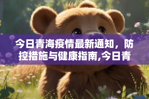 今日青海疫情最新通知，防控措施与健康指南,今日青海疫情最新通知