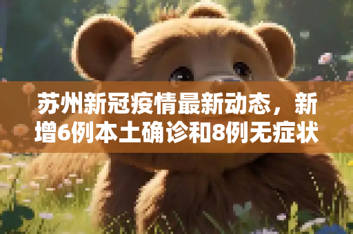 苏州新冠疫情最新动态，新增6例本土确诊和8例无症状感染者,苏州新增6例本土确诊 8例无症状