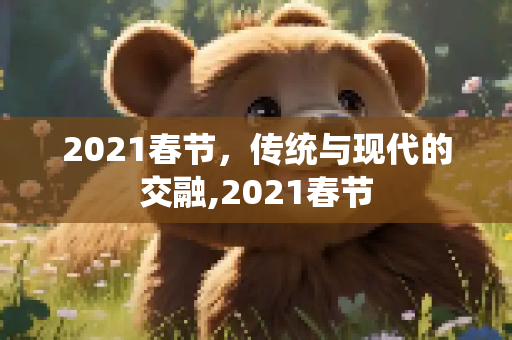 2021春节，传统与现代的交融,2021春节