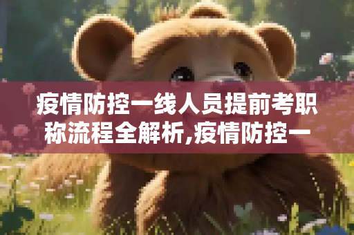 疫情防控一线人员提前考职称流程全解析,疫情防控一线人员提前考职称流程全解析