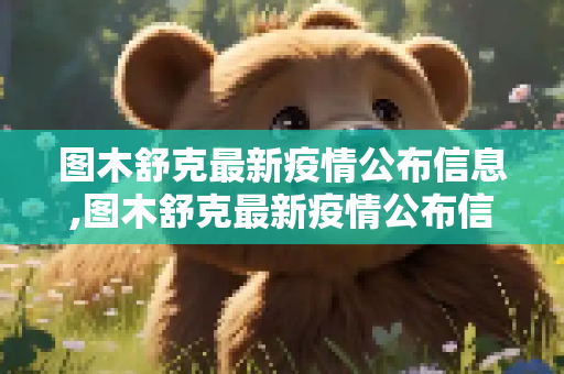 图木舒克最新疫情公布信息,图木舒克最新疫情公布信息