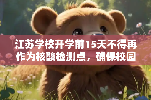 江苏学校开学前15天不得再作为核酸检测点，确保校园安全,江苏学校开学前15天不得再作为核酸检测点