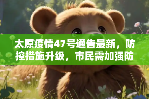 太原疫情47号通告最新，防控措施升级，市民需加强防护,太原疫情47号通告最新