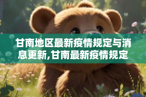 甘南地区最新疫情规定与消息更新,甘南最新疫情规定消息