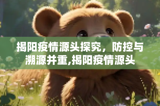 揭阳疫情源头探究，防控与溯源并重,揭阳疫情源头