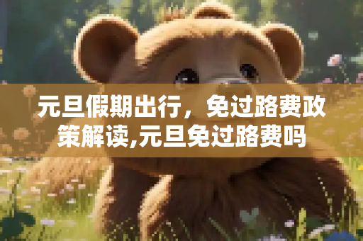 元旦假期出行，免过路费政策解读,元旦免过路费吗