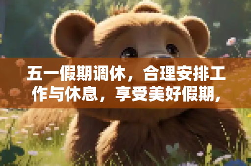 五一假期调休，合理安排工作与休息，享受美好假期,五一假期调休