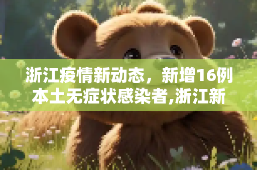 浙江疫情新动态，新增16例本土无症状感染者,浙江新增16例本土无症状