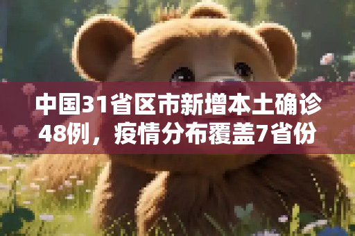 中国31省区市新增本土确诊48例，疫情分布覆盖7省份,31省区市新增本土确诊48例在7省份