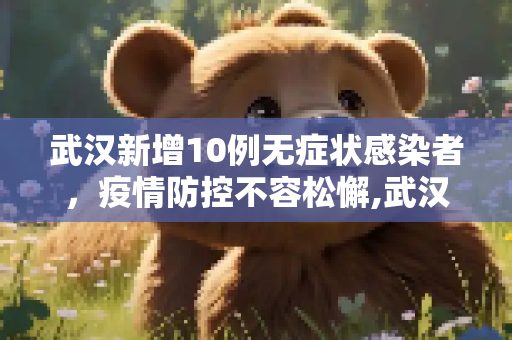 武汉新增10例无症状感染者，疫情防控不容松懈,武汉新增10例无症状