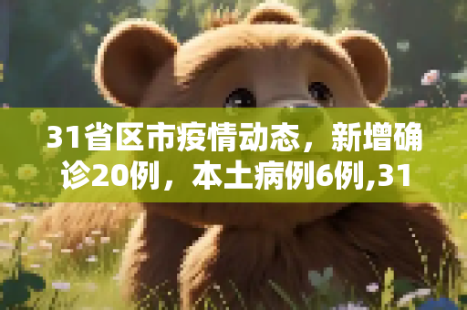 31省区市疫情动态，新增确诊20例，本土病例6例,31省区市新增确诊20例本土6例