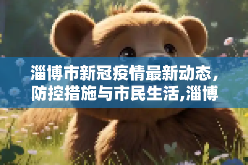 淄博市新冠疫情最新动态，防控措施与市民生活,淄博新冠疫情最新消息
