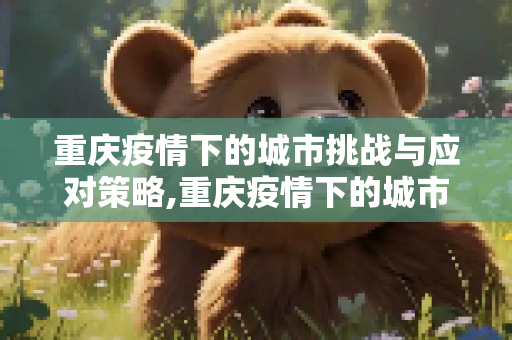 重庆疫情下的城市挑战与应对策略,重庆疫情下的城市挑战与应对策略