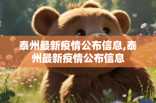 泰州最新疫情公布信息,泰州最新疫情公布信息