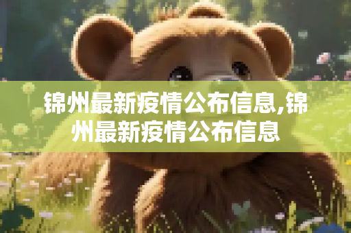 锦州最新疫情公布信息,锦州最新疫情公布信息