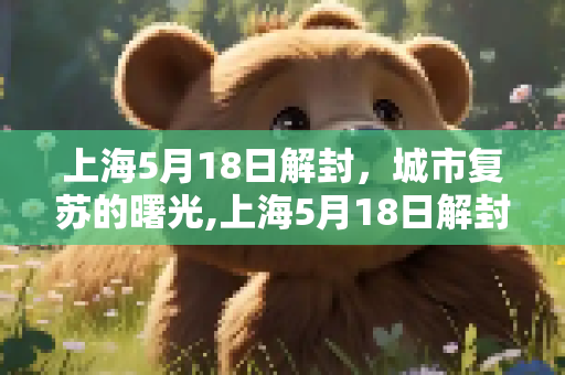 上海5月18日解封，城市复苏的曙光,上海5月18日解封