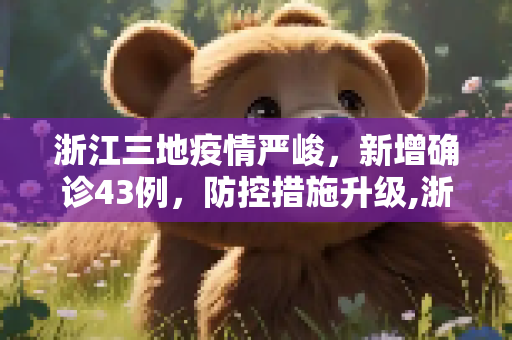浙江三地疫情严峻，新增确诊43例，防控措施升级,浙江3地新增确诊43例