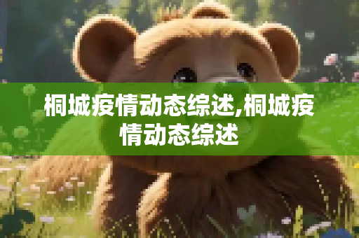 桐城疫情动态综述,桐城疫情动态综述