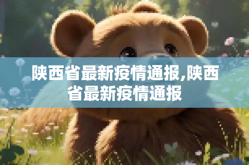 陕西省最新疫情通报,陕西省最新疫情通报
