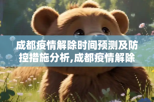 成都疫情解除时间预测及防控措施分析,成都疫情解除时间预测及防控措施分析