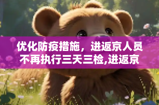 优化防疫措施，进返京人员不再执行三天三检,进返京人员不再执行三天三检