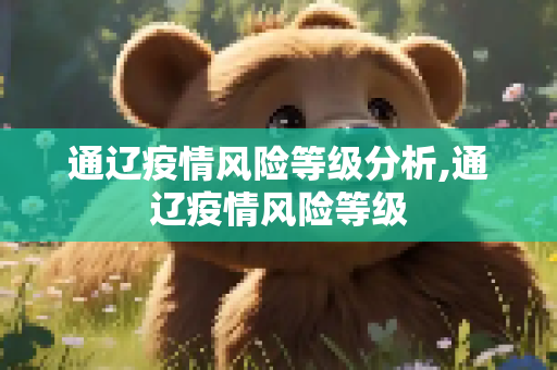 通辽疫情风险等级分析,通辽疫情风险等级