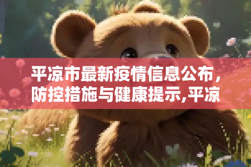 平凉市最新疫情信息公布，防控措施与健康提示,平凉最新疫情公布信息