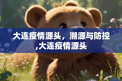 大连疫情源头，溯源与防控,大连疫情源头