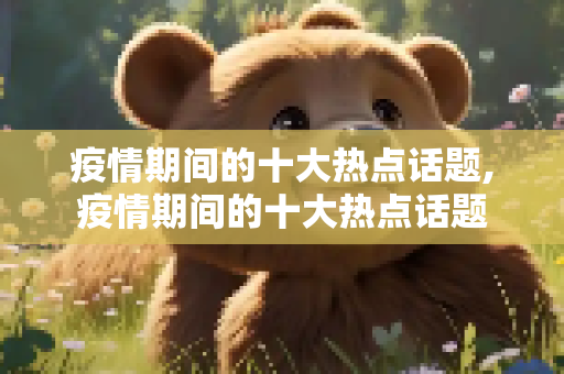 疫情期间的十大热点话题,疫情期间的十大热点话题