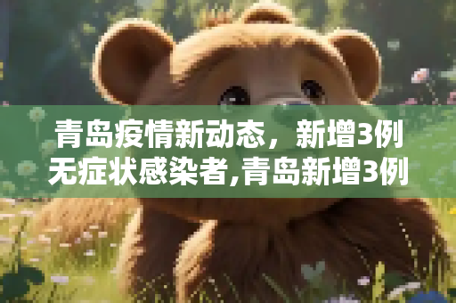 青岛疫情新动态，新增3例无症状感染者,青岛新增3例无症状感染者
