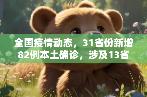 全国疫情动态，31省份新增82例本土确诊，涉及13省市,31省份增82例本土确诊涉13省市