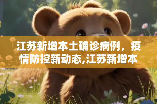江苏新增本土确诊病例，疫情防控新动态,江苏新增本土确诊