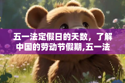 五一法定假日的天数，了解中国的劳动节假期,五一法定假日是几天假