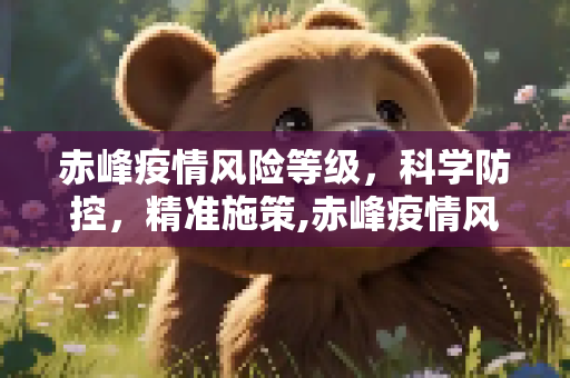 赤峰疫情风险等级，科学防控，精准施策,赤峰疫情风险等级