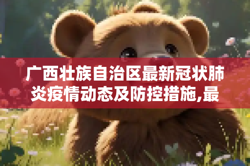广西壮族自治区最新冠状肺炎疫情动态及防控措施,最新广西冠状肺炎疫情