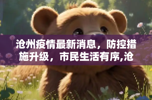 沧州疫情最新消息，防控措施升级，市民生活有序,沧州疫情最新消息