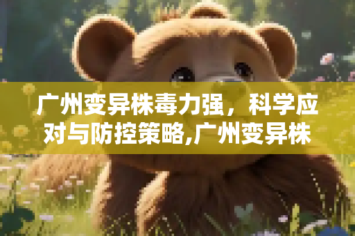 广州变异株毒力强，科学应对与防控策略,广州变异株毒力强