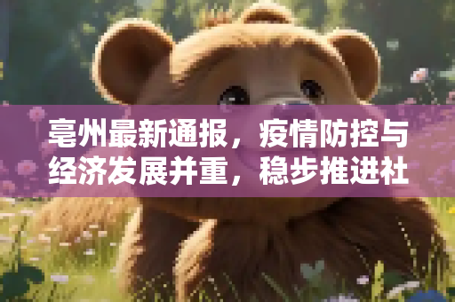 亳州最新通报，疫情防控与经济发展并重，稳步推进社会稳定,亳州最新通报