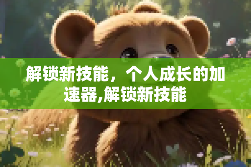解锁新技能，个人成长的加速器,解锁新技能