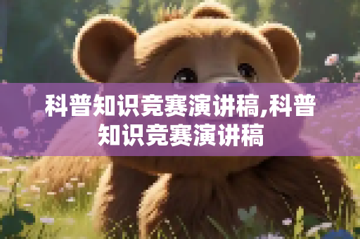 科普知识竞赛演讲稿,科普知识竞赛演讲稿