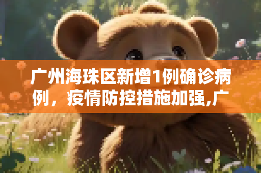 广州海珠区新增1例确诊病例，疫情防控措施加强,广州海珠新增1例确诊病例