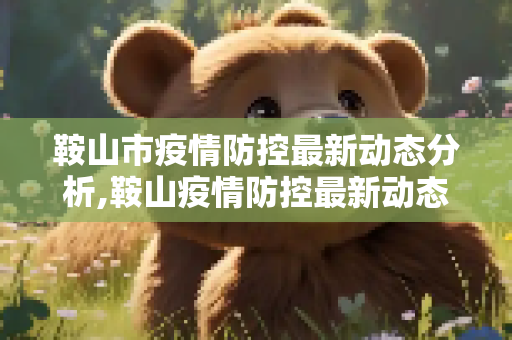 鞍山市疫情防控最新动态分析,鞍山疫情防控最新动态