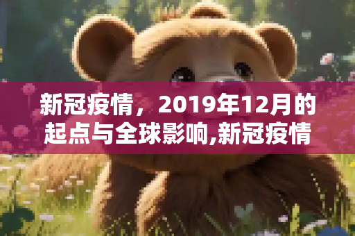 新冠疫情，2019年12月的起点与全球影响,新冠疫情始于2019年12月