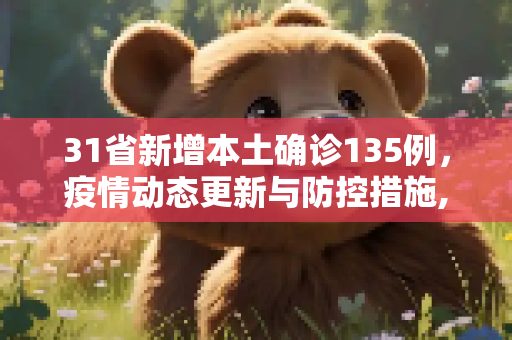 31省新增本土确诊135例，疫情动态更新与防控措施,31省新增本土确诊135例