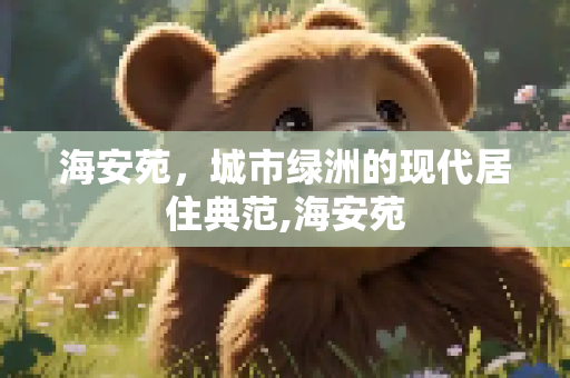 海安苑，城市绿洲的现代居住典范,海安苑
