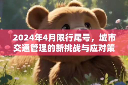 2024年4月限行尾号，城市交通管理的新挑战与应对策略,2024年4月限行尾号