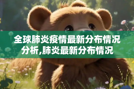全球肺炎疫情最新分布情况分析,肺炎最新分布情况
