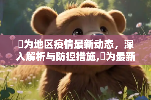 旡为地区疫情最新动态，深入解析与防控措施,旡为最新疫情:冫疫情最新消息