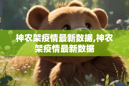 神农架疫情最新数据,神农架疫情最新数据