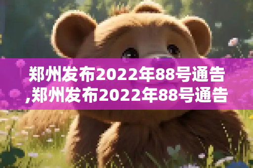 郑州发布2022年88号通告,郑州发布2022年88号通告